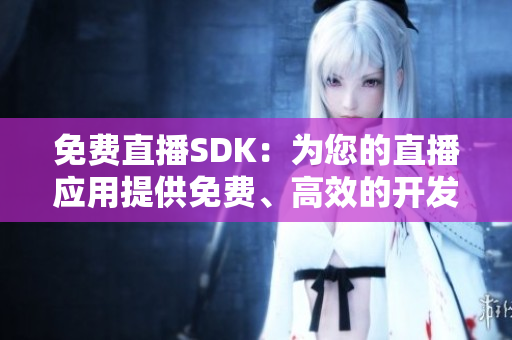 免費(fèi)直播SDK：為您的直播應(yīng)用提供免費(fèi)、高效的開發(fā)工具