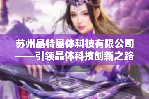 蘇州晶特晶體科技有限公司——引領(lǐng)晶體科技創(chuàng)新之路