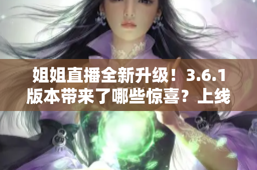 姐姐直播全新升級(jí)！3.6.1版本帶來了哪些驚喜？上線了哪些新功能？