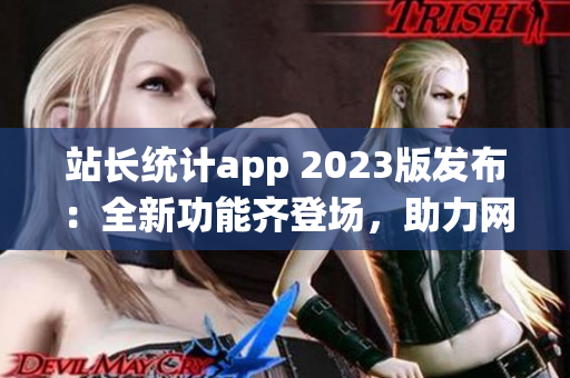 站長統(tǒng)計app 2023版發(fā)布：全新功能齊登場，助力網(wǎng)站管理更得心應(yīng)手