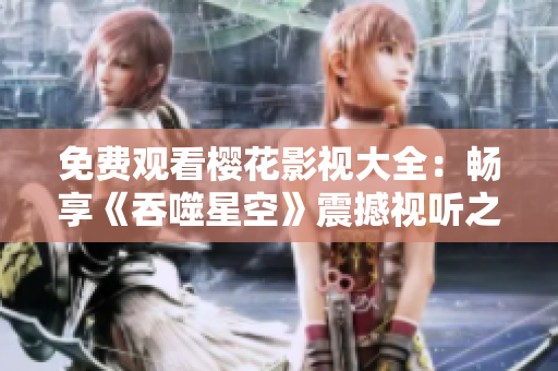 免費(fèi)觀看櫻花影視大全：暢享《吞噬星空》震撼視聽之旅