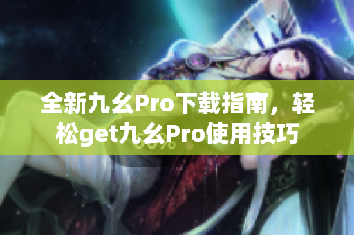 全新九幺Pro下載指南，輕松get九幺Pro使用技巧