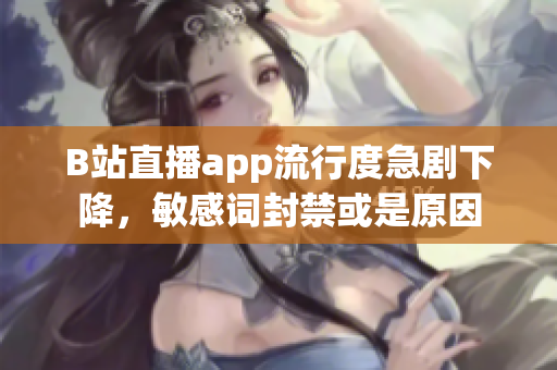 B站直播app流行度急劇下降，敏感詞封禁或是原因