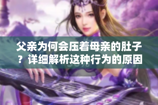 父親為何會(huì)壓著母親的肚子？詳細(xì)解析這種行為的原因