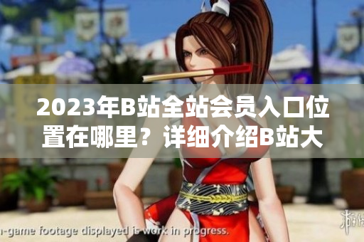 2023年B站全站會(huì)員入口位置在哪里？詳細(xì)介紹B站大全收費(fèi)入口指南