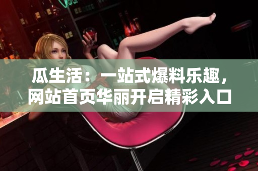 瓜生活：一站式爆料樂(lè)趣，網(wǎng)站首頁(yè)華麗開(kāi)啟精彩入口