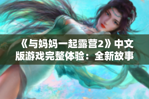 《與媽媽一起露營(yíng)2》中文版游戲完整體驗(yàn)：全新故事、改進(jìn)玩法，讓你沉浸于親子合作的樂趣
