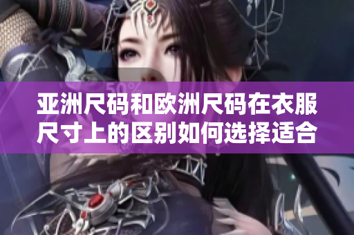 亞洲尺碼和歐洲尺碼在衣服尺寸上的區(qū)別如何選擇適合自己的尺碼？