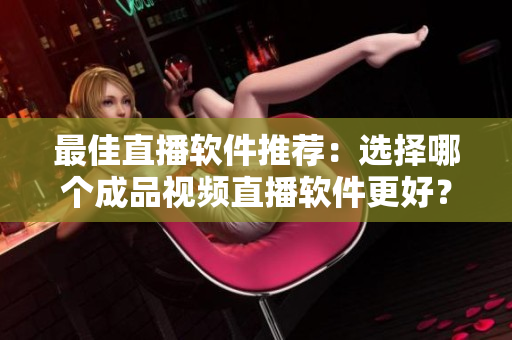 最佳直播軟件推薦：選擇哪個(gè)成品視頻直播軟件更好？