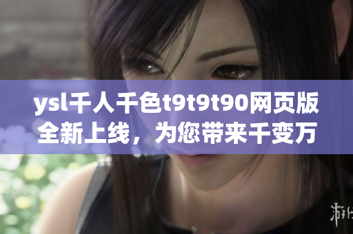 ysl千人千色t9t9t90網(wǎng)頁版全新上線，為您帶來千變?nèi)f化的色彩體驗(yàn)