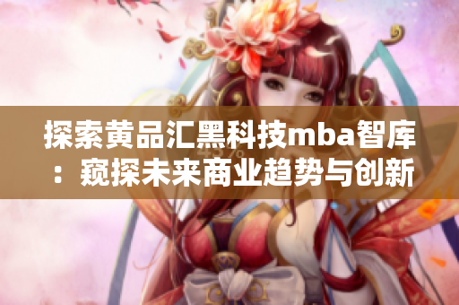 探索黃品匯黑科技mba智庫：窺探未來商業(yè)趨勢與創(chuàng)新技術(shù)