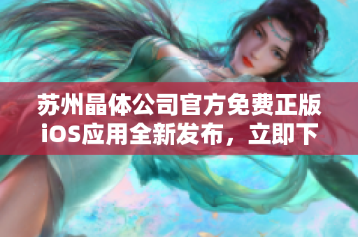 蘇州晶體公司官方免費正版iOS應(yīng)用全新發(fā)布，立即下載暢享精彩體驗
