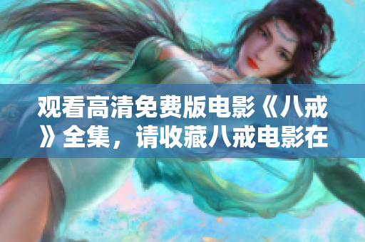 觀看高清免費版電影《八戒》全集，請收藏八戒電影在線觀看網(wǎng)址，精彩內容盡在其中