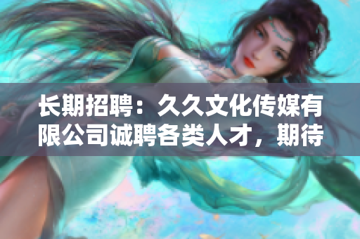 長(zhǎng)期招聘：久久文化傳媒有限公司誠聘各類人才，期待您的加入！