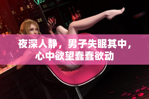 夜深人靜，男子失眠其中，心中欲望蠢蠢欲動