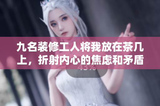 九名裝修工人將我放在茶幾上，折射內(nèi)心的焦慮和矛盾 