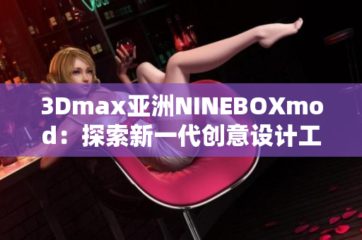 3Dmax亞洲NINEBOXmod：探索新一代創(chuàng)意設計工具