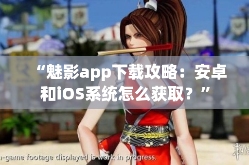 “魅影app下載攻略：安卓和iOS系統(tǒng)怎么獲取？”