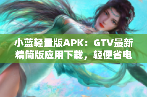 小藍(lán)輕量版APK：GTV最新精簡(jiǎn)版應(yīng)用下載，輕便省電，功能強(qiáng)大