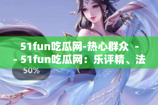 51fun吃瓜網(wǎng)-熱心群眾  -- 51fun吃瓜網(wǎng)：樂評精、法論慶、小眾好玩，熱心網(wǎng)友互動