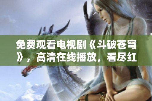 免費觀看電視劇《斗破蒼穹》，高清在線播放，看盡紅顏風華與驚天動地的江湖恩怨