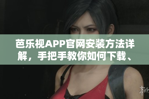 芭樂視APP官網(wǎng)安裝方法詳解，手把手教你如何下載、安裝芭樂視視頻APP