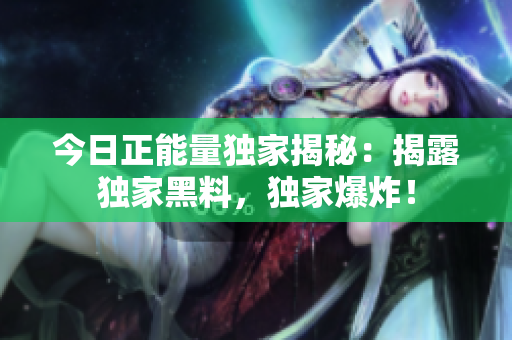 今日正能量獨(dú)家揭秘：揭露獨(dú)家黑料，獨(dú)家爆炸！