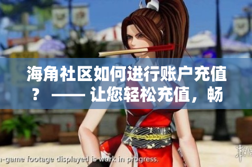 海角社區(qū)如何進(jìn)行賬戶充值？ —— 讓您輕松充值，暢享社區(qū)服務(wù)