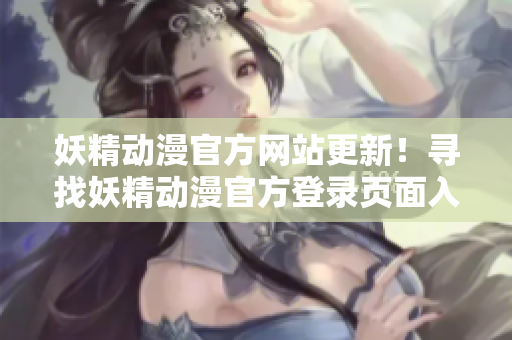 妖精動(dòng)漫官方網(wǎng)站更新！尋找妖精動(dòng)漫官方登錄頁(yè)面入口？快來(lái)看最新動(dòng)漫資訊和登錄指南！