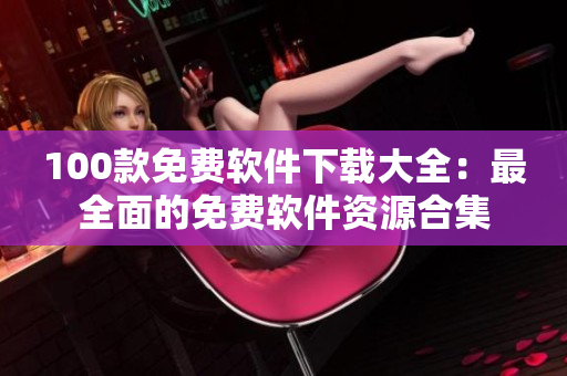 100款免費軟件下載大全：最全面的免費軟件資源合集