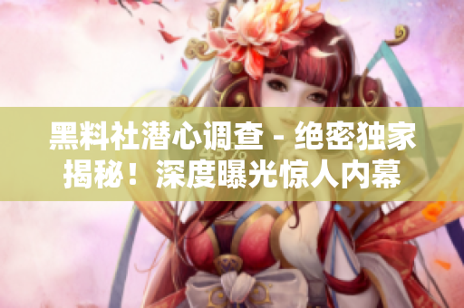 黑料社潛心調(diào)查 - 絕密獨(dú)家揭秘！深度曝光驚人內(nèi)幕