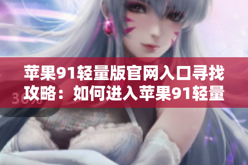 蘋果91輕量版官網(wǎng)入口尋找攻略：如何進(jìn)入蘋果91輕量版官網(wǎng)？