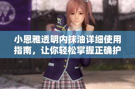 小恩雅透明內(nèi)抹油詳細使用指南，讓你輕松掌握正確護理技巧