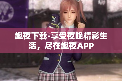趣夜下載-享受夜晚精彩生活，盡在趣夜APP