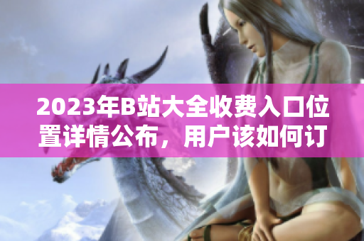 2023年B站大全收費入口位置詳情公布，用戶該如何訂閱？