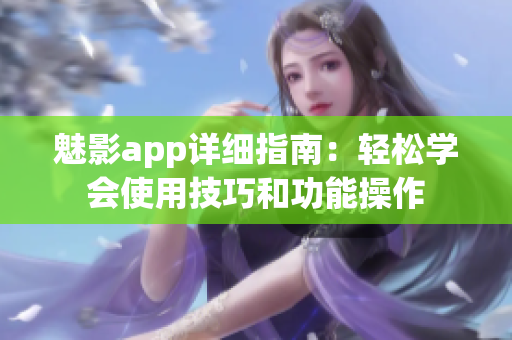 魅影app詳細(xì)指南：輕松學(xué)會使用技巧和功能操作