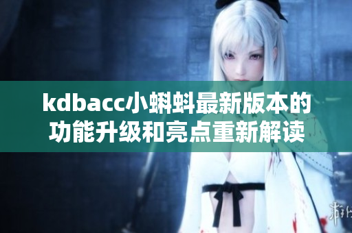 kdbacc小蝌蚪最新版本的功能升級和亮點重新解讀