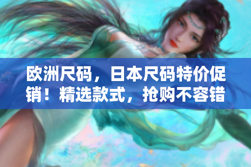 歐洲尺碼，日本尺碼特價(jià)促銷(xiāo)！精選款式，搶購(gòu)不容錯(cuò)過(guò)