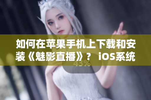 如何在蘋果手機上下載和安裝《魅影直播》？ iOS系統(tǒng)用戶的完整指南