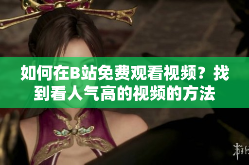 如何在B站免費(fèi)觀看視頻？找到看人氣高的視頻的方法