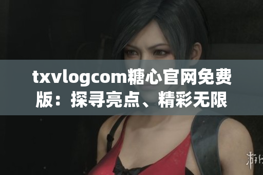 txvlogcom糖心官網(wǎng)免費(fèi)版：探尋亮點(diǎn)、精彩無(wú)限