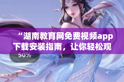“湖南教育網(wǎng)免費視頻app下載安裝指南，讓你輕松觀看教育資源”