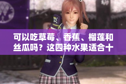 可以吃草莓、香蕉、榴蓮和絲瓜嗎？這四種水果適合十八歲的人吃嗎？