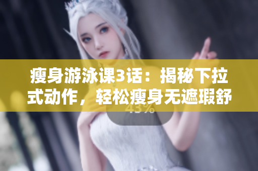 瘦身游泳課3話：揭秘下拉式動作，輕松瘦身無遮瑕舒適享受