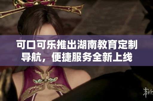 可口可樂(lè)推出湖南教育定制導(dǎo)航，便捷服務(wù)全新上線