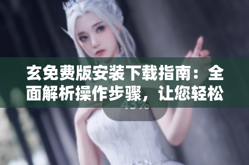 玄免費版安裝下載指南：全面解析操作步驟，讓您輕松上手