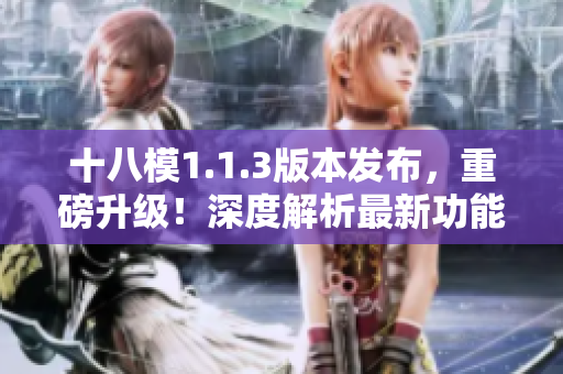 十八模1.1.3版本發(fā)布，重磅升級(jí)！深度解析最新功能及優(yōu)化，全面升級(jí)用戶體驗(yàn)