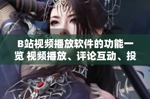 B站視頻播放軟件的功能一覽 視頻播放、評論互動、投稿創(chuàng)作、直播交流、會員特權等