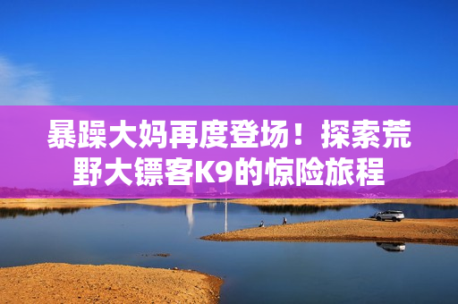 暴躁大媽再度登場！探索荒野大鏢客K9的驚險旅程