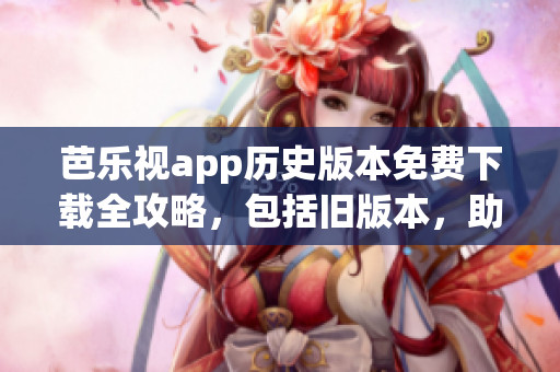 芭樂視app歷史版本免費下載全攻略，包括舊版本，助您輕松找到所需版本